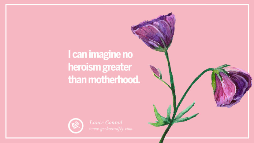 I can imagine no heroism greater than motherhood. - Lance Conrad