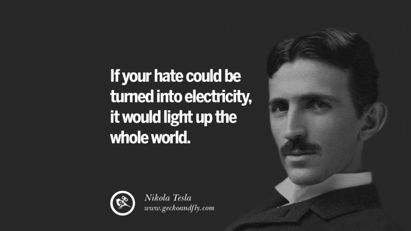 If your hate could be turned into electricity, it would light up the whole world.