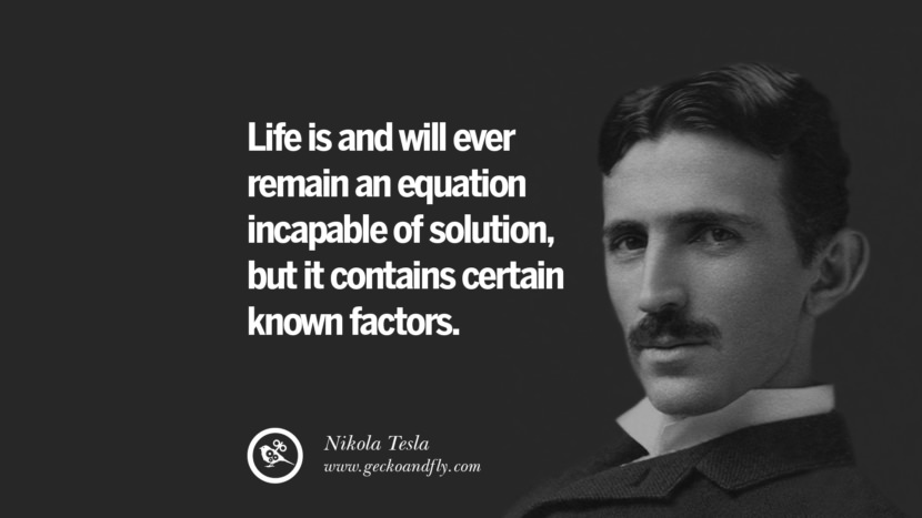 Life is and will ever remain an equation incapable of solution, but it contains certain known factors.