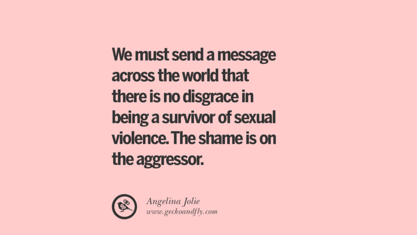 We must send a message across the world that there is no disgrace in being a survivor of sexual violence. The shame is on the aggressor. - Angelina Jolie