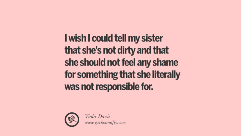 I wish I could tell my sister that she's not dirty and that she should not feel any shame for something that she literally was not responsible for. - Viola Davis