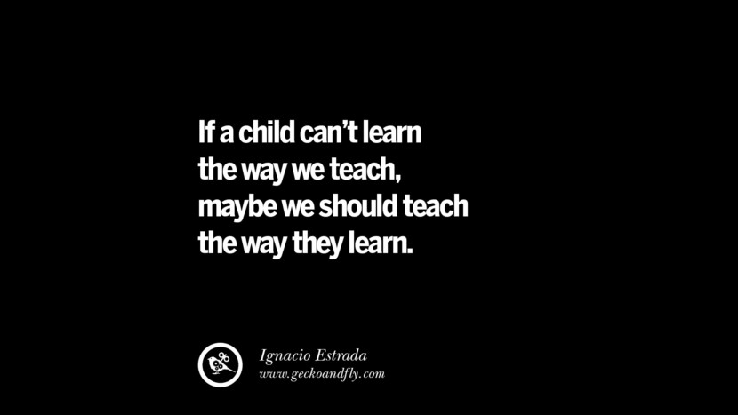 If a child can't learn the way we teach, maybe we should teach the way they learn. - Ignacio Estrada