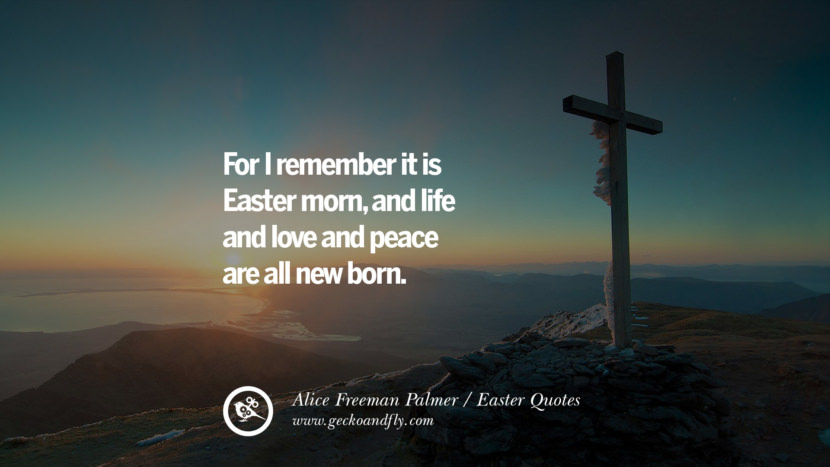 For I remember it is Easter morn, and life and love and peace are all new born. - Alice Freeman Palmer