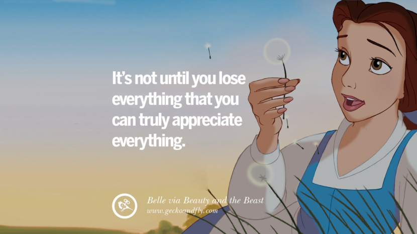 It's not until you lose everything that you can truly appreciate everything. - Belle, Beauty and the Beast