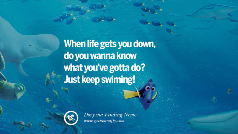 When life gets you down, do you wanna know what you've gotta do? Just keep swimming! - Dory, Finding Nemo