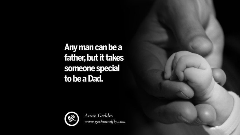 Any man can be a father, but it takes someone special to be a Dad. - Anne Geddes
