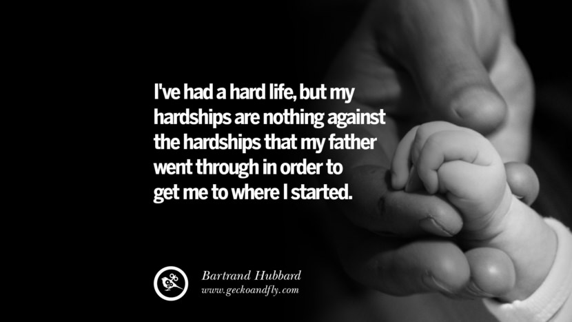 I've had a hard life, but my hardships are nothing against the hardships that my father went through in order to get me to where I started. - Bartrand Hubbard