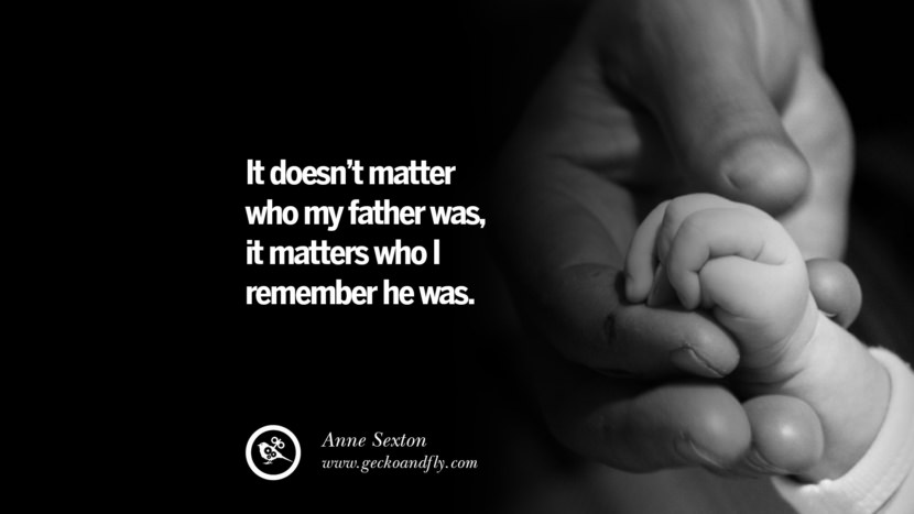 It doesn't matter who my father was, it matters who I remember he was. - Anne Sexton