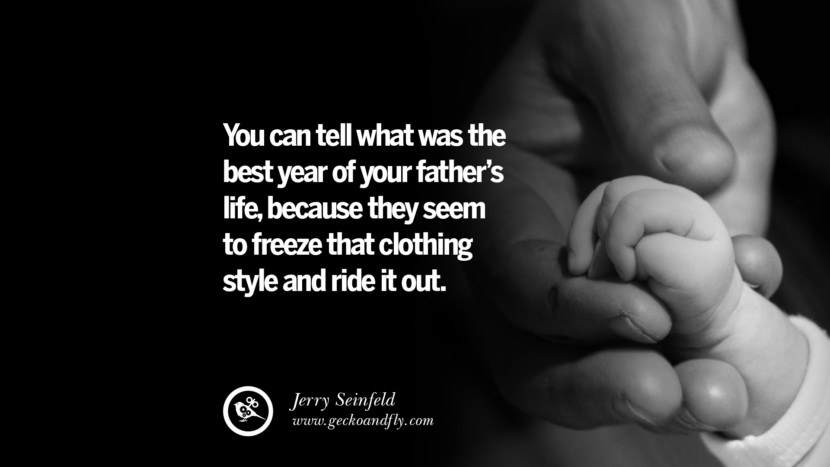 You can tell what was the best year of your father's life, because they seem to freeze that clothing style and ride it out. - Jerry Seinfeld