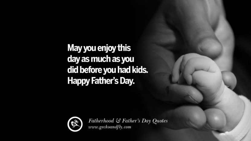 May you enjoy this day as much as you did before you had kids. Happy Father's Day.