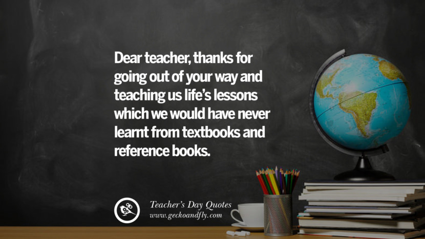 Dear teacher, thanks for going out of your way and teaching us life's lessons which they would have never learnt from textbooks and reference books.