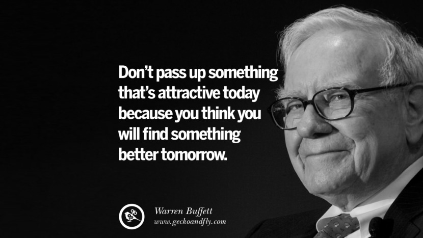 Don’t pass up something that’s attractive today because you think you will find something better tomorrow. Quote by Warren Buffett